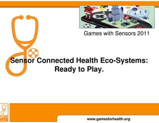 Games with Sensors 2011



Sensor Connected Health Eco-Systems:
           Ready to Play.




                    www.gamesforhealth.org
 