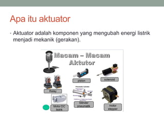 Apa itu aktuator
• Aktuator adalah komponen yang mengubah energi listrik
menjadi mekanik (gerakan).
 