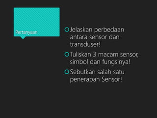 Pertanyaan Jelaskan perbedaan
antara sensor dan
transduser!
Tuliskan 3 macam sensor,
simbol dan fungsinya!
Sebutkan salah satu
penerapan Sensor!
 