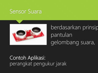 Sensor Suara
 Ultrasonik
Contoh Aplikasi:
perangkat pengukur jarak
berdasarkan prinsip
pantulan
gelombang suara,
 