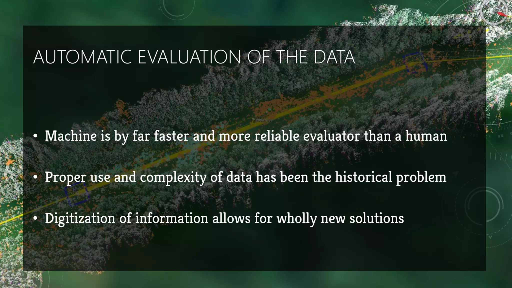 AUTOMATIC EVALUATION OF THE DATA
• Machine is by far faster and more reliable evaluator than a human
• Proper use and complexity of data has been the historical problem
• Digitization of information allows for wholly new solutions
 