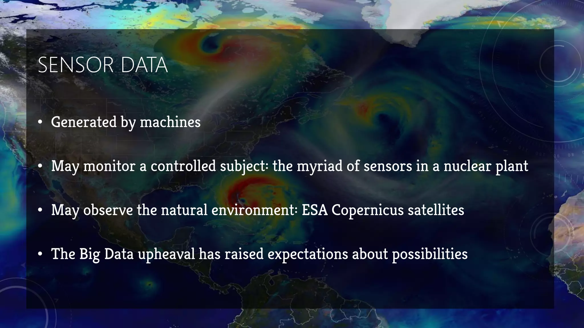 SENSOR DATA
• Generated by machines
• May monitor a controlled subject: the myriad of sensors in a nuclear plant
• May observe the natural environment: ESA Copernicus satellites
• The Big Data upheaval has raised expectations about possibilities
 