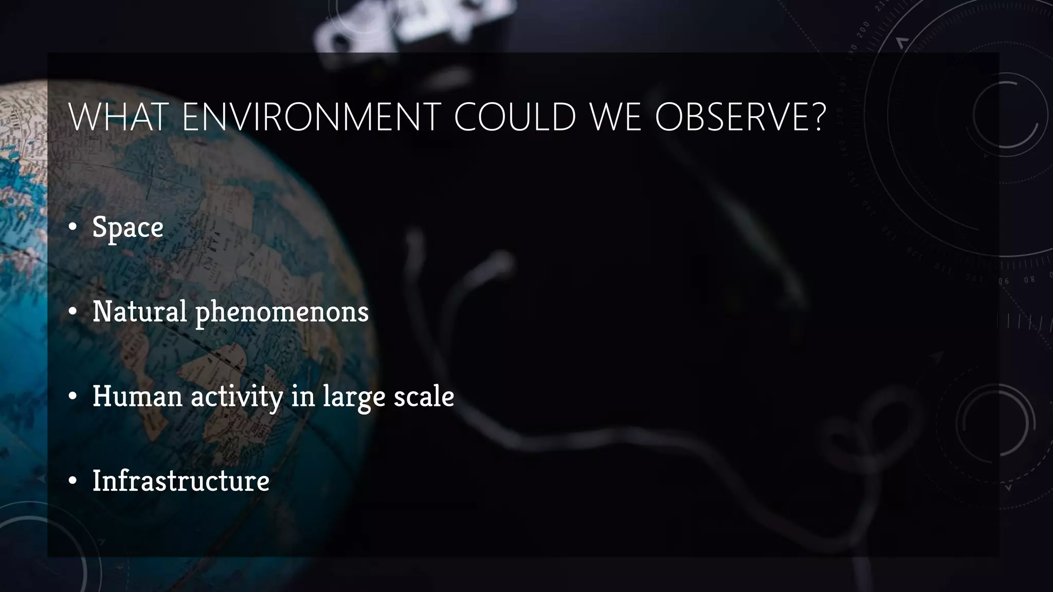 WHAT ENVIRONMENT COULD WE OBSERVE?
• Space
• Natural phenomenons
• Human activity in large scale
• Infrastructure
 