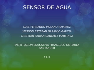 SENSOR DE AGUA
LUIS FERNANDO MOLANO RAMIREZ
JEISSON ESTEBAN NARANJO GARCIA
CRISTIAN FABIAN SANCHEZ MARTINEZ
INSTITUCION EDUCATIVA FRANCISCO DE PAULA
SANTANDER
11-3
 