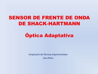 SENSOR DE FRENTE DE ONDA
   DE SHACK-HARTMANN

    Óptica Adaptativa


     Ampliación de Técnicas Experimentales
                  Sara Pérez
 