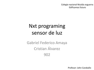 Nxt programing
sensor de luz
Gabriel Federico Amaya
Cristian Álvarez
902
Colegio nacional Nicolás esguerra
Edificamos futuro
Profesor: John Caraballo
 
