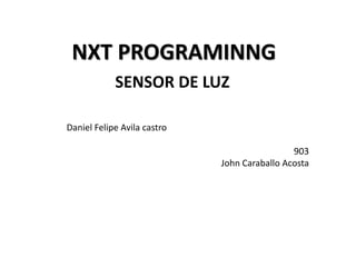NXT PROGRAMINNG
SENSOR DE LUZ
Daniel Felipe Avila castro
903
John Caraballo Acosta
 