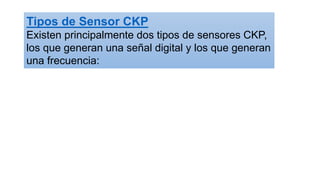 Tipos de Sensor CKP
Existen principalmente dos tipos de sensores CKP,
los que generan una señal digital y los que generan
una frecuencia:
 