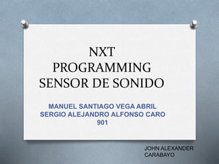 NXT
PROGRAMMING
SENSOR DE SONIDO
MANUEL SANTIAGO VEGA ABRIL
SERGIO ALEJANDRO ALFONSO CARO
901
JOHN ALEXANDER
CARABAYO
 
