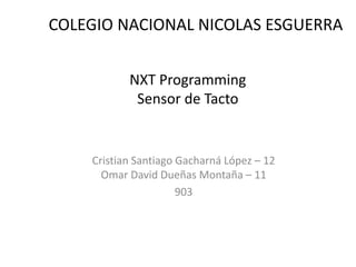 COLEGIO NACIONAL NICOLAS ESGUERRA
Cristian Santiago Gacharná López – 12
Omar David Dueñas Montaña – 11
903
NXT Programming
Sensor de Tacto
 