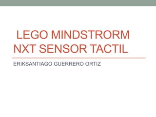 LEGO MINDSTRORM
NXT SENSOR TACTIL
ERIKSANTIAGO GUERRERO ORTIZ
 