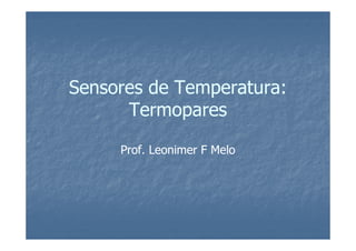 Sensores de Temperatura:
Sensores de Temperatura:
Termopares
Termopares
Prof.
Prof. Leonimer
Leonimer F
F Melo
Melo
 