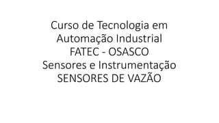 Curso de Tecnologia em
Automação Industrial
FATEC - OSASCO
Sensores e Instrumentação
SENSORES DE VAZÃO
 