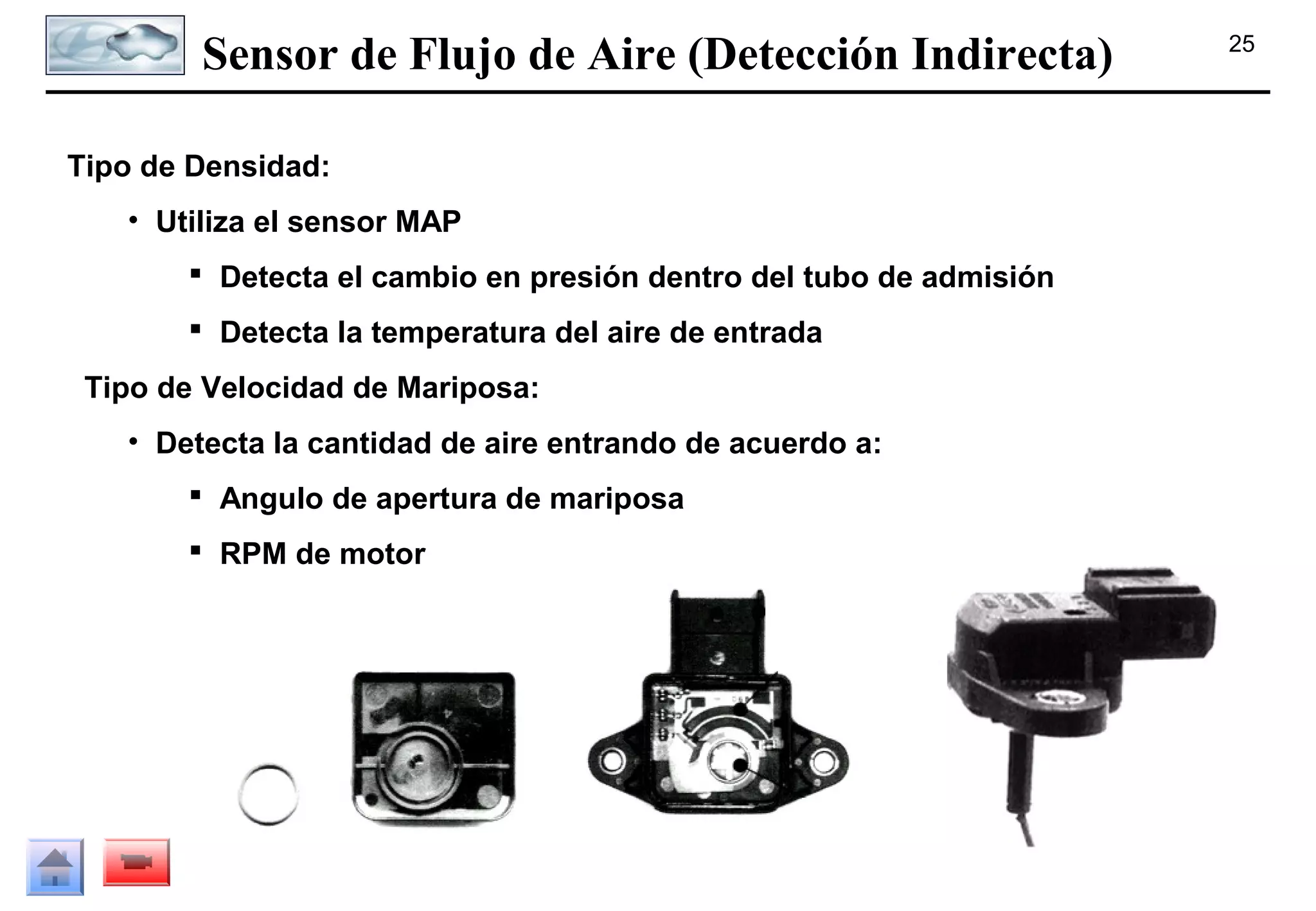 Sensor de Flujo de Aire (Detección Indirecta)
Tipo de Densidad:
• Utiliza el sensor MAP
 Detecta el cambio en presión dentro del tubo de admisión
 Detecta la temperatura del aire de entrada
Tipo de Velocidad de Mariposa:
• Detecta la cantidad de aire entrando de acuerdo a:
 Angulo de apertura de mariposa
 RPM de motor

25

 
