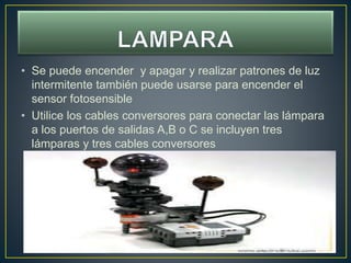 • Se puede encender y apagar y realizar patrones de luz
intermitente también puede usarse para encender el
sensor fotosensible
• Utilice los cables conversores para conectar las lámpara
a los puertos de salidas A,B o C se incluyen tres
lámparas y tres cables conversores
 