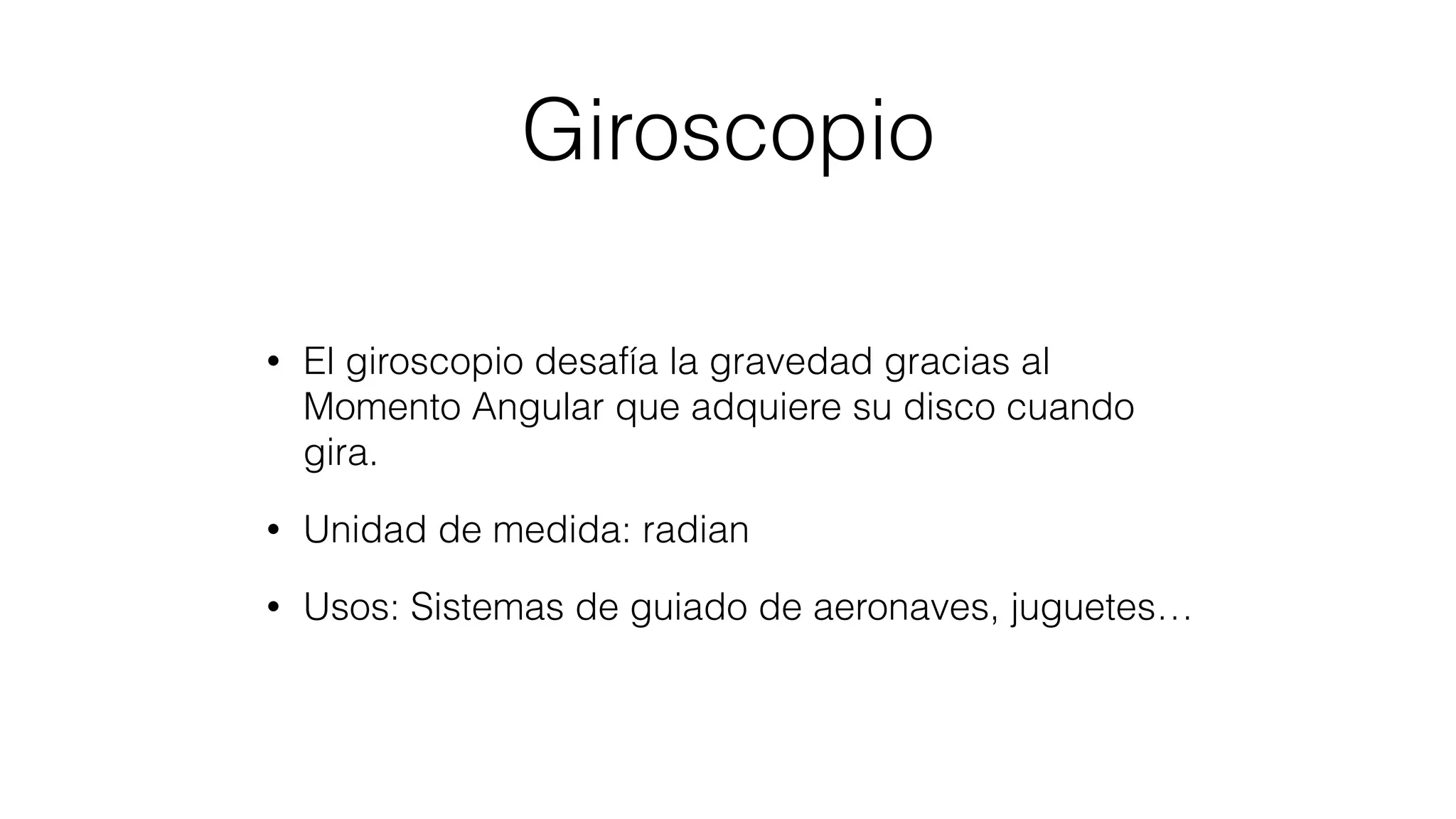 Giroscopio
• El giroscopio desafía la gravedad gracias al
Momento Angular que adquiere su disco cuando
gira.
• Unidad de medida: radian
• Usos: Sistemas de guiado de aeronaves, juguetes…
 