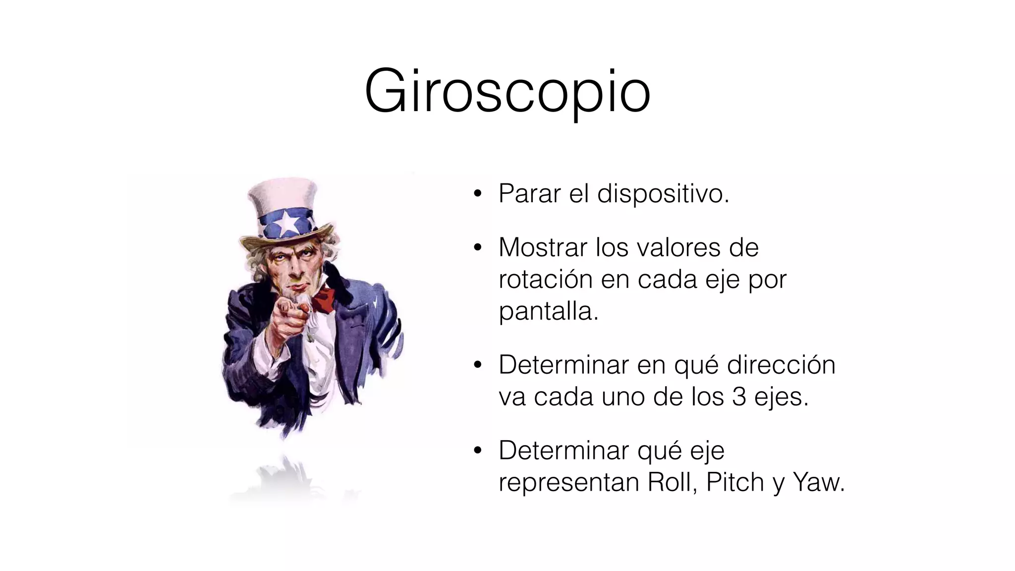 Giroscopio
• Parar el dispositivo.
• Mostrar los valores de
rotación en cada eje por
pantalla.
• Determinar en qué dirección
va cada uno de los 3 ejes.
• Determinar qué eje
representan Roll, Pitch y Yaw.
 