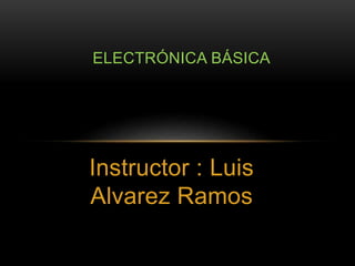 Instructor : Luis
Alvarez Ramos
ELECTRÓNICA BÁSICA
 