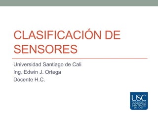 CLASIFICACIÓN DE
SENSORES
Universidad Santiago de Cali
Ing. Edwin J. Ortega
Docente H.C.
 