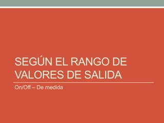 SEGÚN EL RANGO DE
VALORES DE SALIDA
On/Off – De medida
 