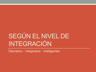 SEGÚN EL NIVEL DE
INTEGRACIÓN
Discretos – Integrados - Inteligentes
 
