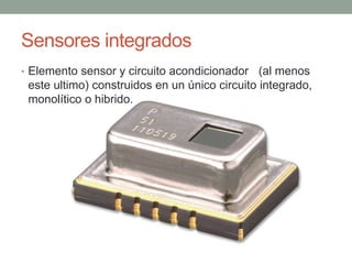 Sensores integrados
• Elemento sensor y circuito acondicionador (al menos
este ultimo) construidos en un único circuito integrado,
monolítico o hibrido.
 