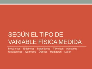 SEGÚN EL TIPO DE
VARIABLE FÍSICA MEDIDA
Mecánicos – Eléctricos – Magnéticos – Térmicos – Acústicos –
Ultrasónicos – Químicos – Ópticos – Radiación – Laser.
 