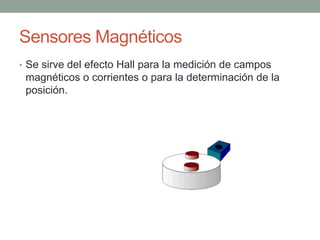 Sensores Magnéticos
• Se sirve del efecto Hall para la medición de campos
magnéticos o corrientes o para la determinación de la
posición.
 