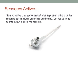 Sensores Activos
• Son aquellos que generan señales representativas de las
magnitudes a medir en forma autónoma, sin requerir de
fuente alguna de alimentación.
 