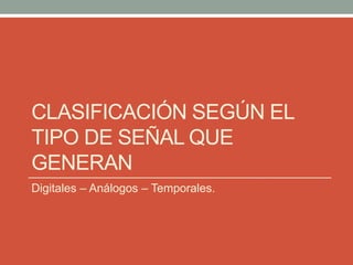 CLASIFICACIÓN SEGÚN EL
TIPO DE SEÑAL QUE
GENERAN
Digitales – Análogos – Temporales.
 