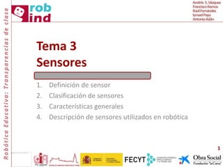 Tema 3
Sensores
1. Definición de sensor
2. Clasificación de sensores
3. Características generales
4. Descripción de sensores utilizados en robótica
1
 