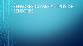 SENSORES CLASES Y TIPOS DE
SENSORES
 