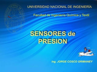 UNIVERSIDAD NACIONAL DE INGENIERÍA
SENSORES de
PRESION
Facultad de Ingeniería Química y Textil
Ing. JORGE COSCO GRIMANEY
 