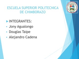 ESCUELA SUPERIOR POLITECNICA
DE CHIMBORAZO
 INTEGRANTES:
 Jony Agualongo
 Douglas Taipe
 Alejandro Cadena
 
