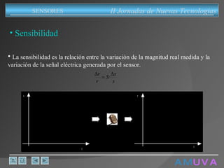 A M   U V A Sensibilidad La sensibilidad es la relación entre la variación de la magnitud real medida y la variación de la señal eléctrica generada por el sensor. II Jornadas de Nuevas Tecnologias SENSORES 