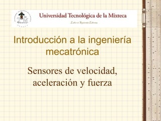 Introducción a la ingeniería
mecatrónica
Sensores de velocidad,
aceleración y fuerza
 