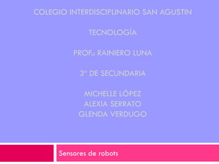 COLEGIO INTERDISCIPLINARIO SAN AGUSTIN

               TECNOLOGÍA

          PROF.: RAINIERO LUNA

            3º DE SECUNDARIA

             MICHELLE LÓPEZ
             ALEXIA SERRATO
            GLENDA VERDUGO



      Sensores de robots
 