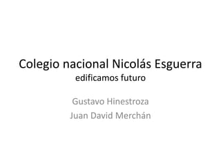 Colegio nacional Nicolás Esguerra
edificamos futuro
Gustavo Hinestroza
Juan David Merchán
 