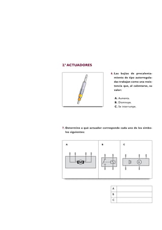 7. Determine a qué actuador corresponde cada uno de los símbo-
los siguientes:
6. Las bujías de precalenta-
miento de tipo autorregula-
das trabajan como una resis-
tencia que, al calentarse, su
valor:
A. Aumenta.
B. Disminuye.
C. Se interrumpe.
A B C
A
B
C
2.º ACTUADORES
 