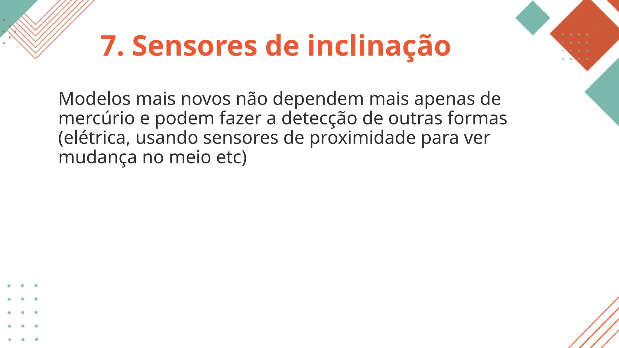 7. Sensores de inclinação
Modelos mais novos não dependem mais apenas de
mercúrio e podem fazer a detecção de outras formas
(elétrica, usando sensores de proximidade para ver
mudança no meio etc)
 