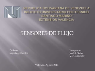 SENSORES DE FLUJO
Valencia, Agosto 2013
Profesor:
Ing. Angel Santos
Integrante:
José A. Salas
V.- 14.486.306
 