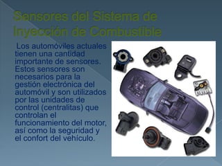 Los automóviles actuales
tienen una cantidad
importante de sensores.
Estos sensores son
necesarios para la
gestión electrónica del
automóvil y son utilizados
por las unidades de
control (centralitas) que
controlan el
funcionamiento del motor,
así como la seguridad y
el confort del vehículo.

 