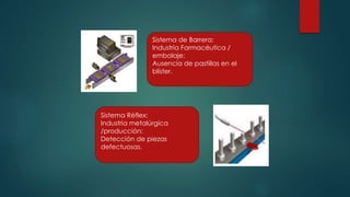 Sistema de Barrera:
Industria Farmacéutica /
embalaje:
Ausencia de pastillas en el
blíster.
Sistema Réflex:
Industria metalúrgica
/producción:
Detección de piezas
defectuosas.
 