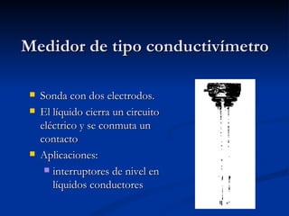 Medidor de tipo conductivímetro Sonda con dos electrodos. El líquido cierra un circuito eléctrico y se conmuta un contacto Aplicaciones: interruptores de nivel en líquidos conductores 