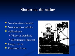 Sistemas de radar No necesitan contacto No elementos móviles Aplicaciones Viscosos (asfaltos) Movimiento (barcos ) Rango : 40 m Precisión: 2 mm. 