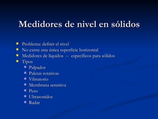 Medidores de nivel en sólidos Problema: definir el nivel No existe una única superficie horizontal Medidores de líquidos  --  específicos para sólidos Tipos Palpador Paletas rotativas Vibratorio Membrana sensitiva Peso Ultrasonidos Radar 