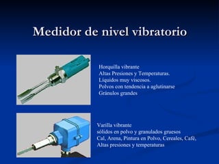 Medidor de nivel vibratorio Horquilla vibrante  Altas Presiones y Temperaturas. Líquidos muy viscosos. Polvos con tendencia a aglutinarse Gránulos grandes Varilla vibrante  sólidos en polvo y granulados gruesos Cal, Arena, Pintura en Polvo, Cereales, Café,  Altas presiones y temperaturas  