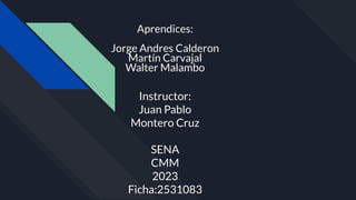 Aprendices:
Jorge Andres Calderon
Martín Carvajal
Walter Malambo
Instructor:
Juan Pablo
Montero Cruz
SENA
CMM
2023
Ficha:2531083
 