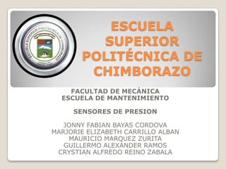 ESCUELA
SUPERIOR
POLITÉCNICA DE
CHIMBORAZO
FACULTAD DE MECÁNICA
ESCUELA DE MANTENIMIENTO
SENSORES DE PRESION
JONNY FABIAN BAYAS CORDOVA
MARJORIE ELIZABETH CARRILLO ALBAN
MAURICIO MARQUEZ ZURITA
GUILLERMO ALEXANDER RAMOS
CRYSTIAN ALFREDO REINO ZABALA

 