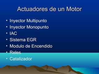 Actuadores de un Motor
•   Inyector Multipunto
•   Inyector Monopunto
•   IAC
•   Sistema EGR
•   Modulo de Encendido
•   Reles
•   Catalizador
 